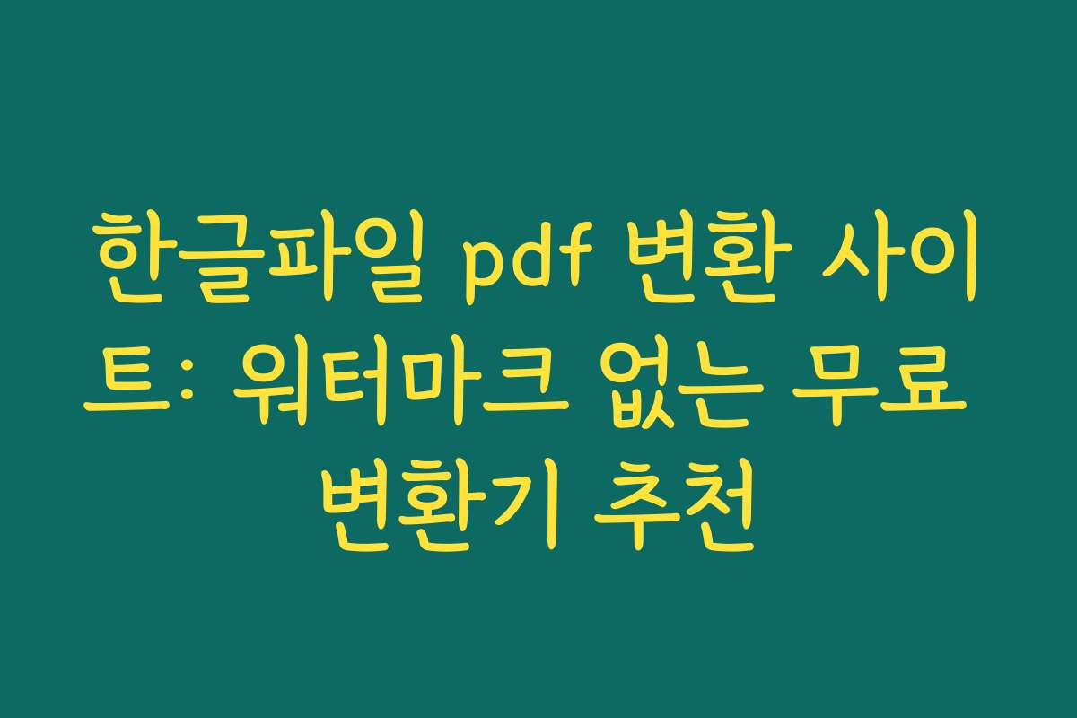 한글파일 pdf 변환 사이트: 워터마크 없는 무료 변환기 추천