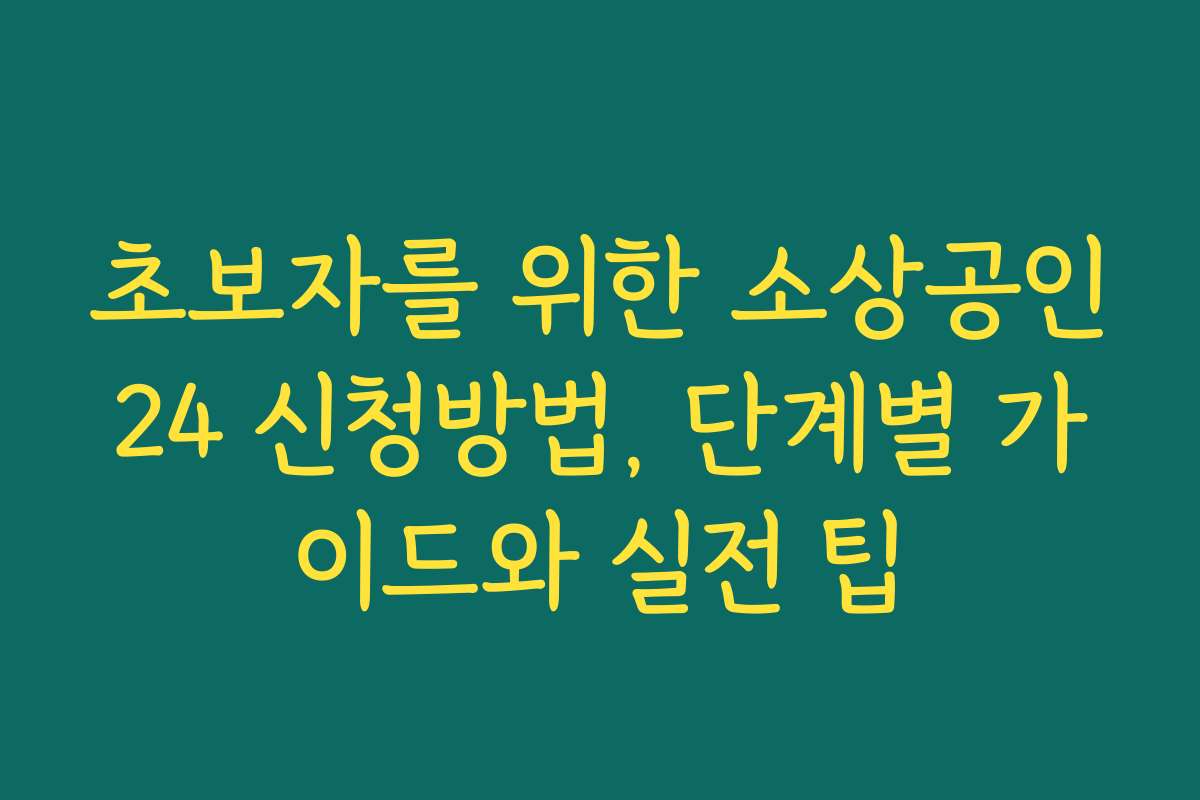 초보자를 위한 소상공인24 신청방법, 단계별 가이드와 실전 팁