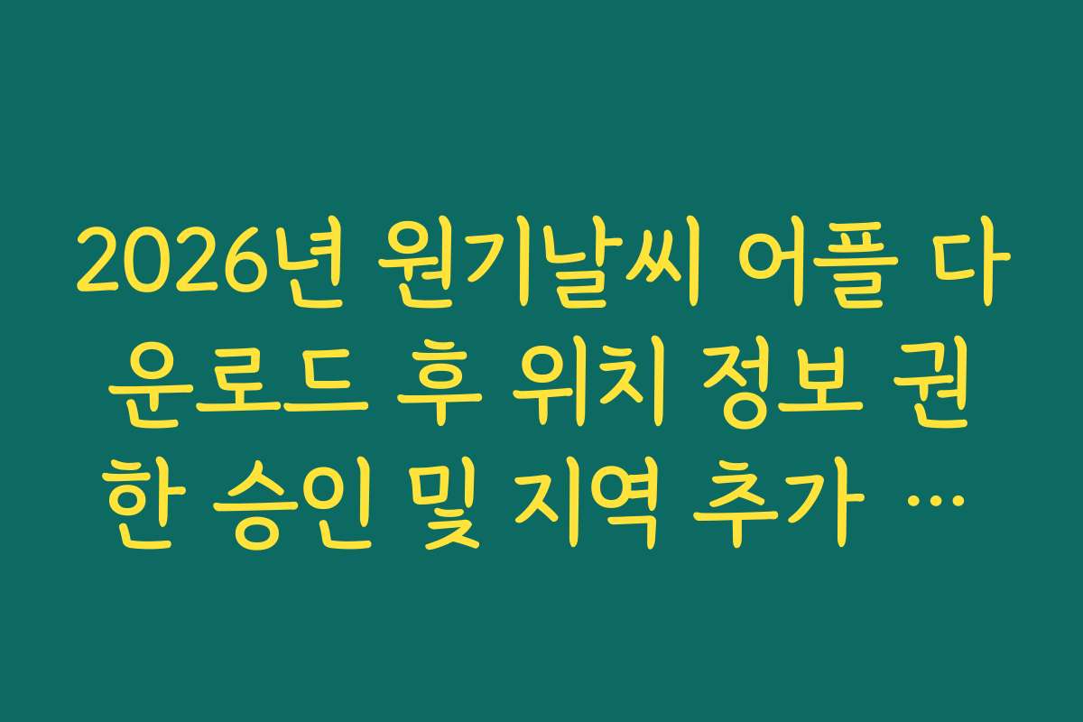 2026년 원기날씨 어플 다운로드 후 위치 정보 권한 승인 및 지역 추가 방법