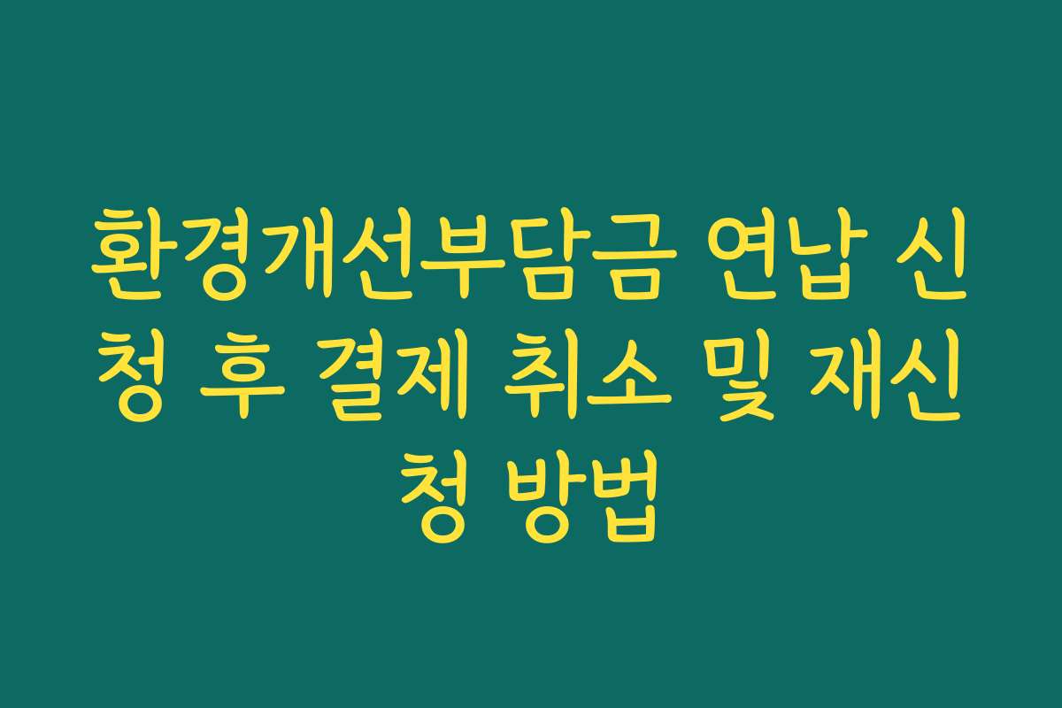 환경개선부담금 연납 신청 후 결제 취소 및 재신청 방법