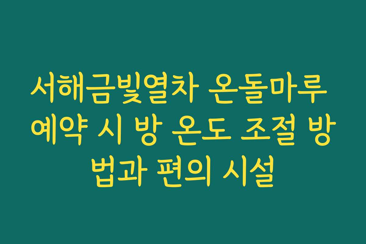 서해금빛열차 온돌마루 예약 시 방 온도 조절 방법과 편의 시설