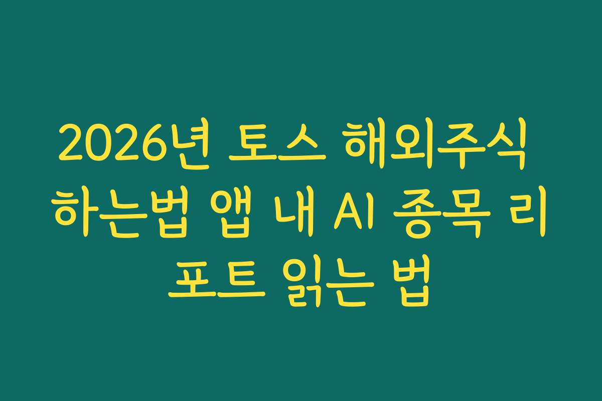2026년 토스 해외주식 하는법 앱 내 AI 종목 리포트 읽는 법