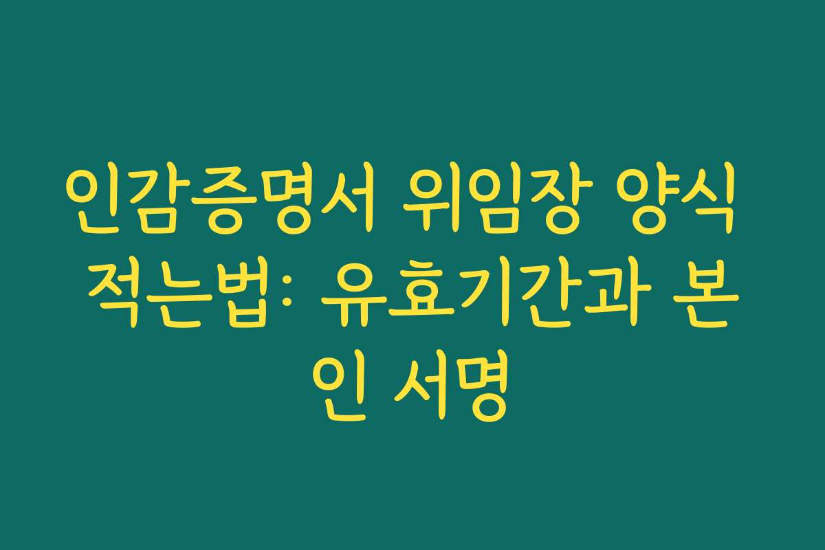 인감증명서 위임장 양식 적는법: 유효기간과 본인 서명