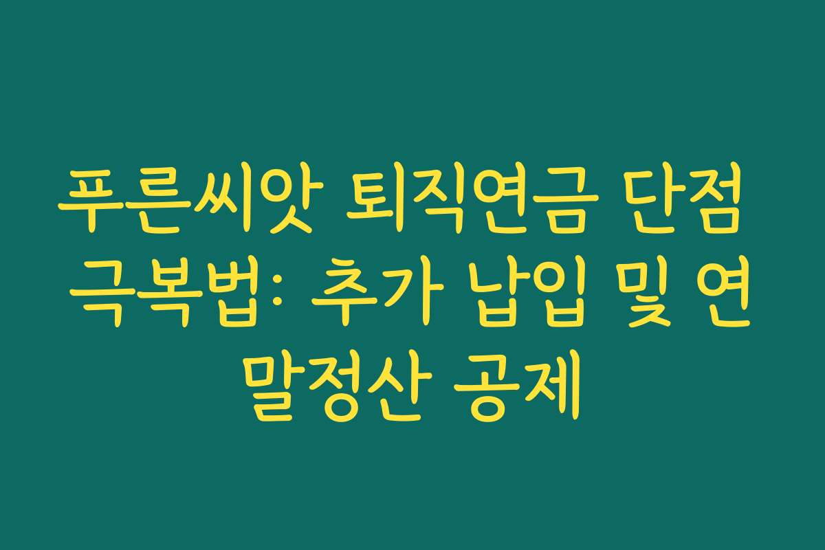 푸른씨앗 퇴직연금 단점 극복법: 추가 납입 및 연말정산 공제