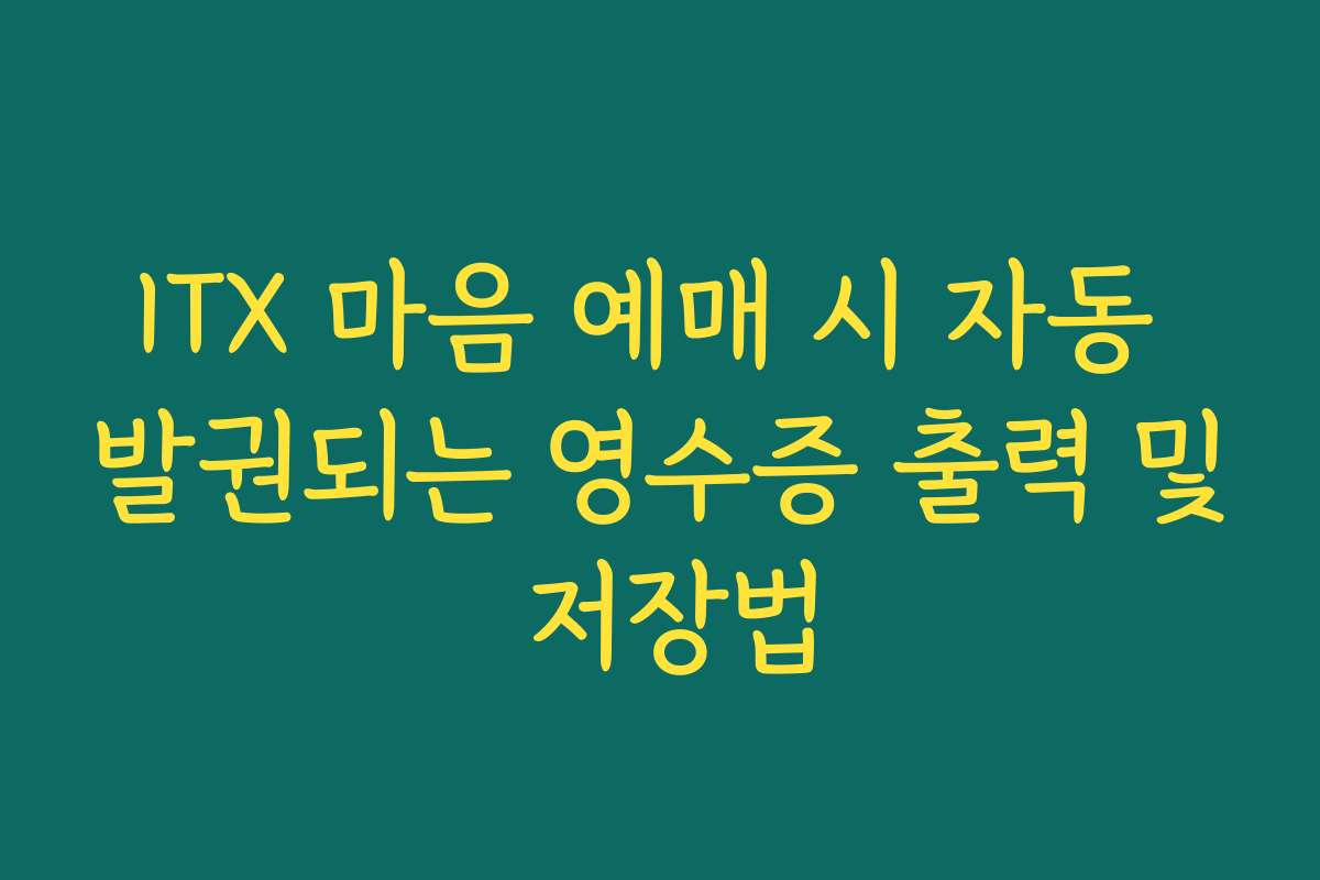 ITX 마음 예매 시 자동 발권되는 영수증 출력 및 저장법