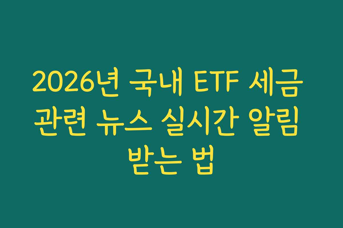 2026년 국내 ETF 세금 관련 뉴스 실시간 알림 받는 법