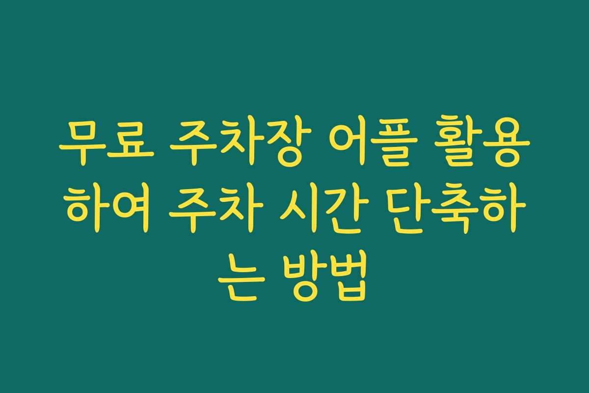 무료 주차장 어플 활용하여 주차 시간 단축하는 방법