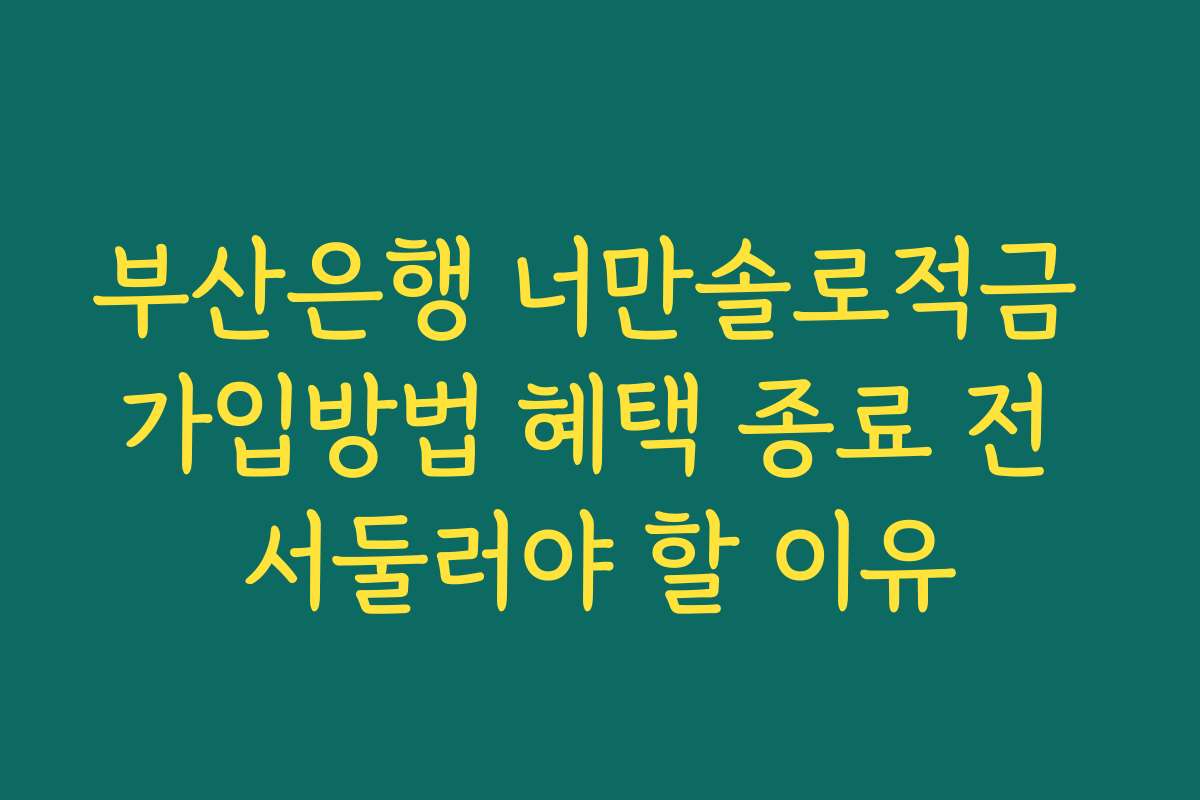 부산은행 너만솔로적금 가입방법 혜택 종료 전 서둘러야 할 이유