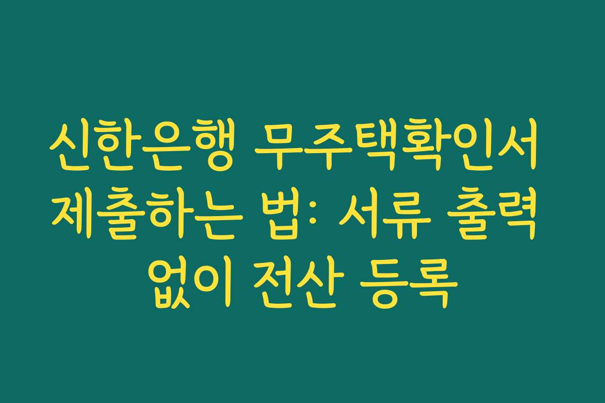 신한은행 무주택확인서 제출하는 법: 서류 출력 없이 전산 등록