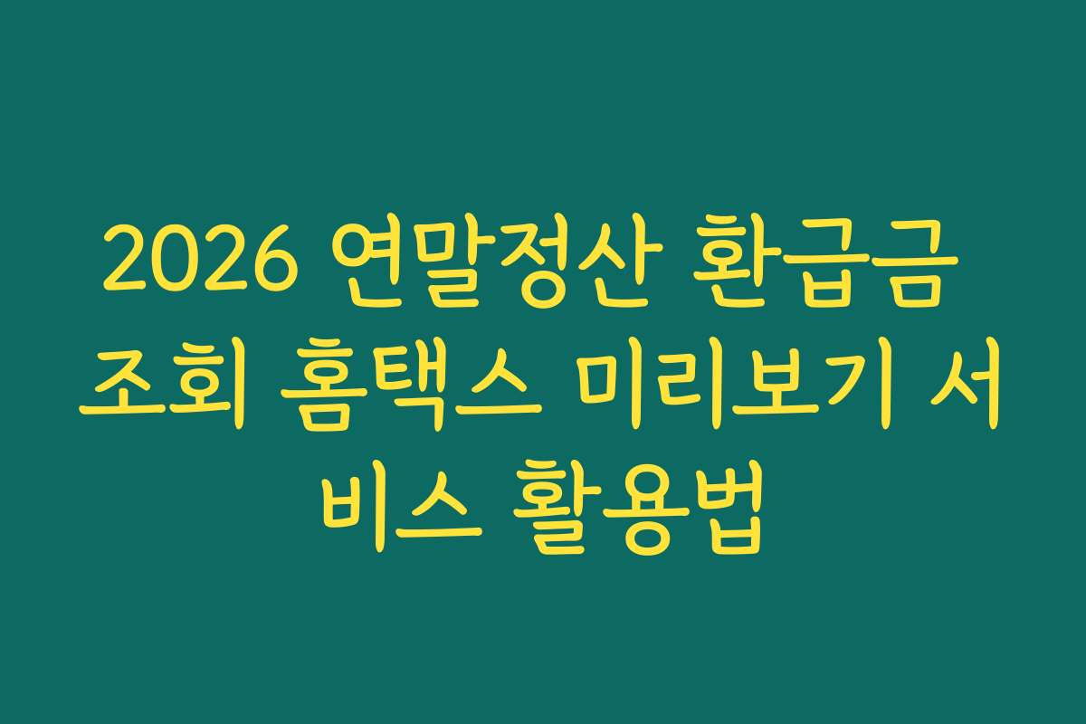 2026 연말정산 환급금 조회 홈택스 미리보기 서비스 활용법