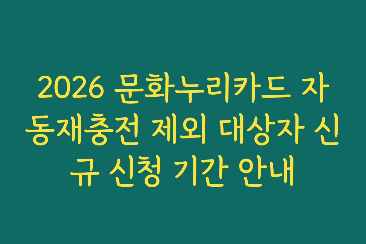 2026 문화누리카드 자동재충전 제외 대상자 신규 신청 기간 안내