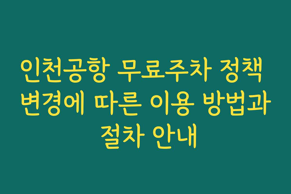 인천공항 무료주차 정책 변경에 따른 이용 방법과 절차 안내