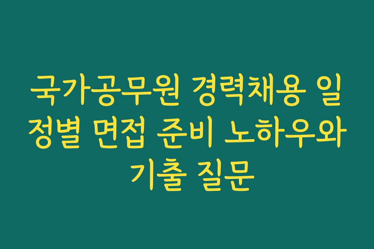 국가공무원 경력채용 일정별 면접 준비 노하우와 기출 질문