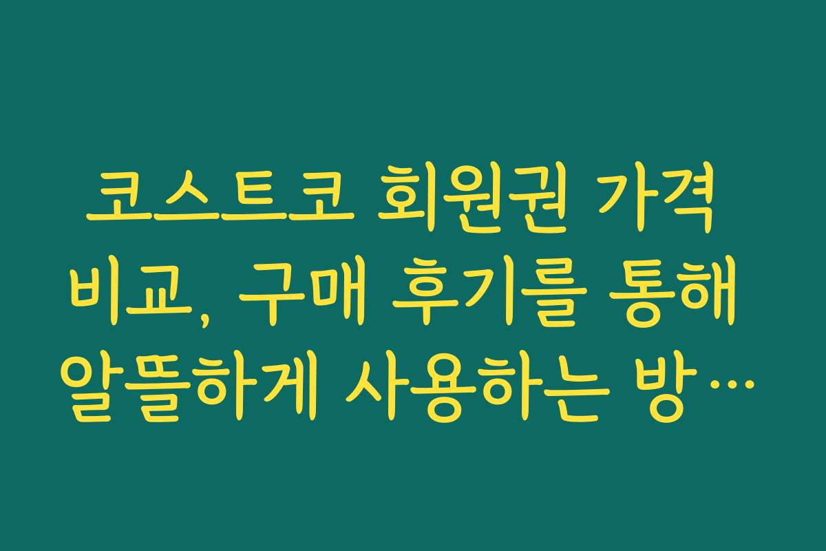 코스트코 회원권 가격 비교, 구매 후기를 통해 알뜰하게 사용하는 방법 소개
