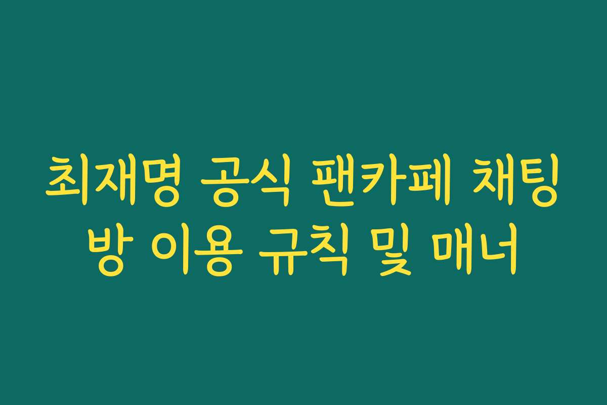 최재명 공식 팬카페 채팅방 이용 규칙 및 매너