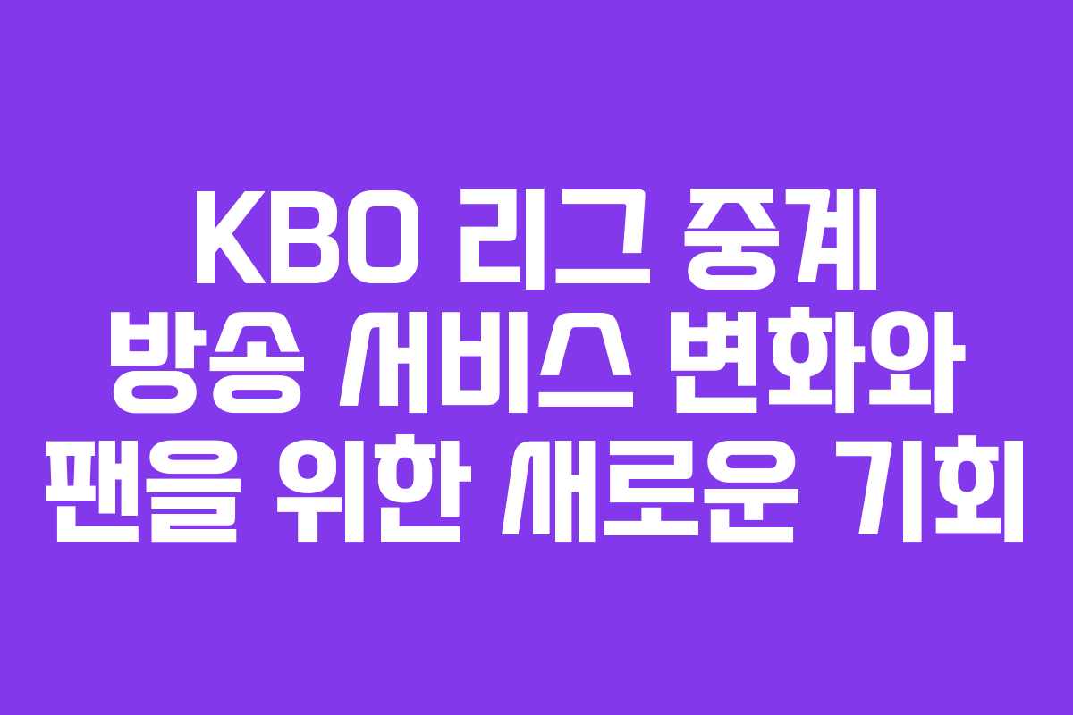 KBO 리그 중계 방송 서비스 변화와 팬을 위한 새로운 기회