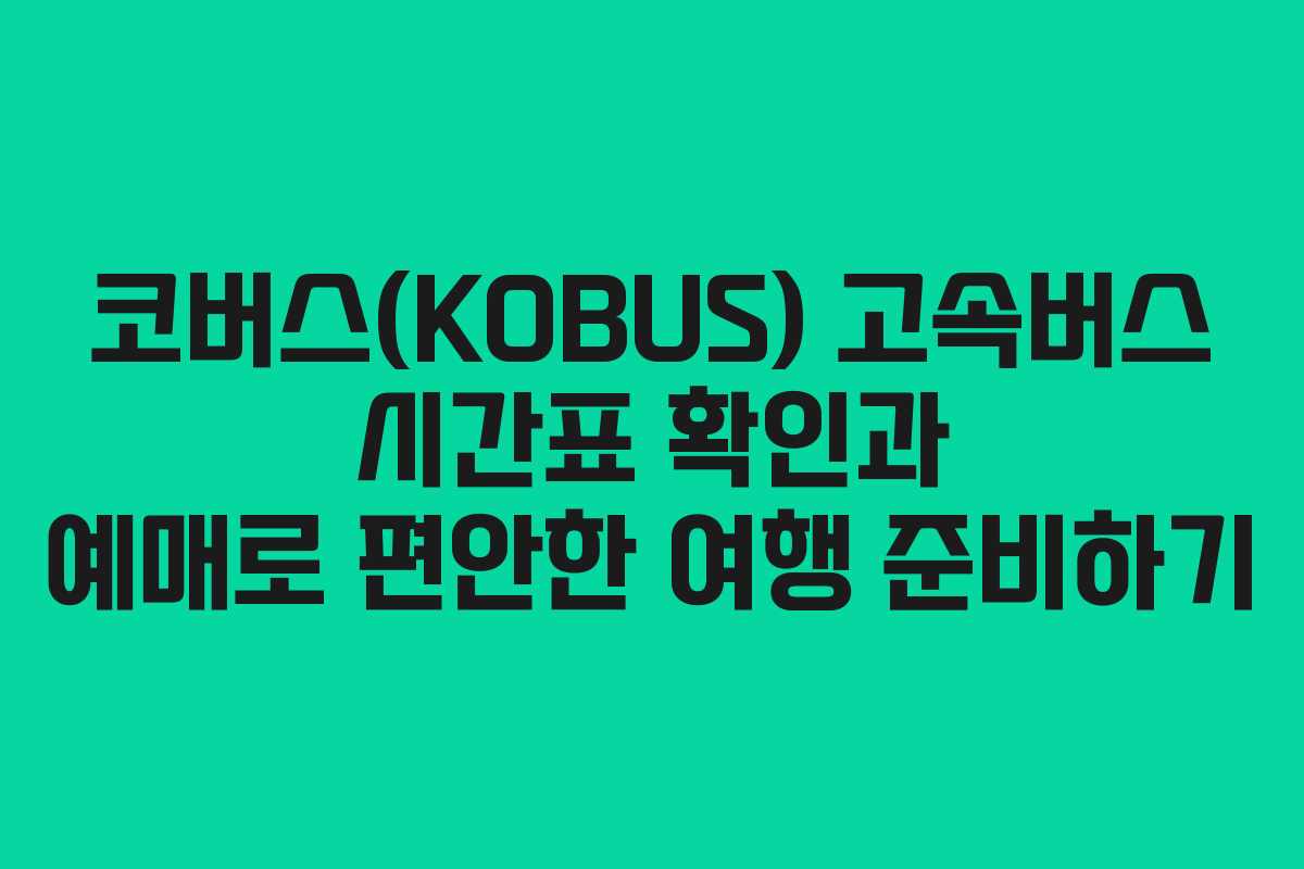 코버스(KOBUS) 고속버스 시간표 확인과 예매로 편안한 여행 준비하기