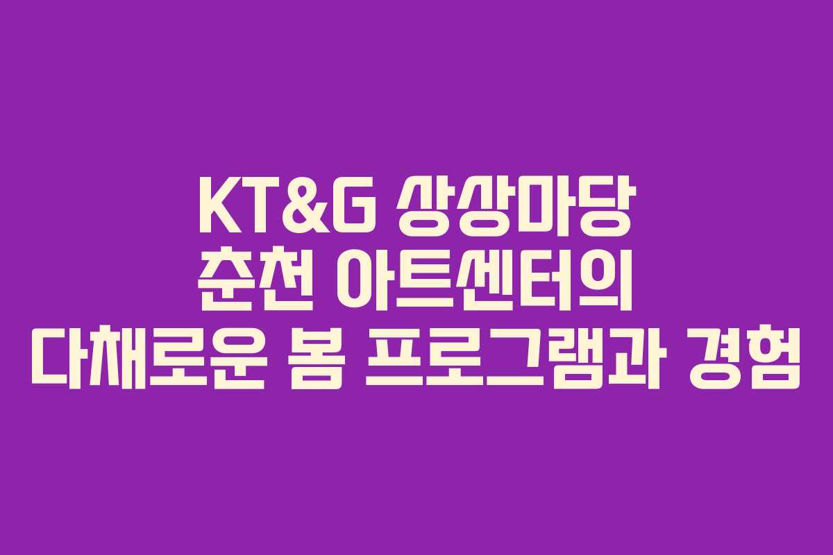 KT&G 상상마당 춘천 아트센터의 다채로운 봄 프로그램과 경험