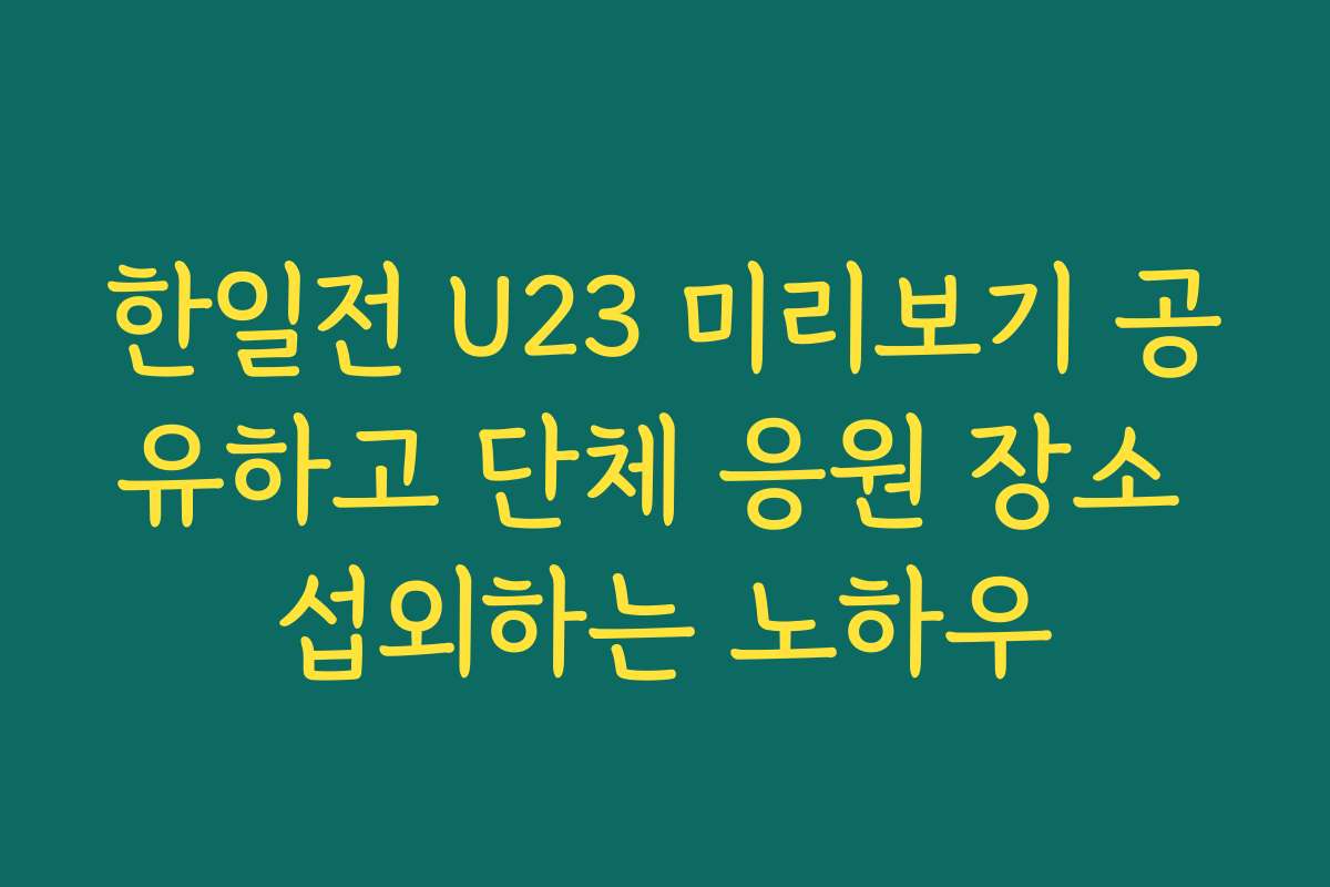 한일전 U23 미리보기 공유하고 단체 응원 장소 섭외하는 노하우