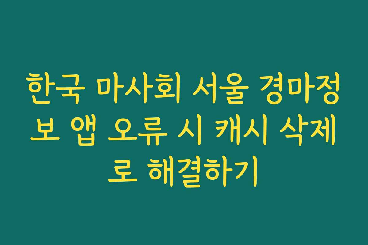 한국 마사회 서울 경마정보 앱 오류 시 캐시 삭제로 해결하기