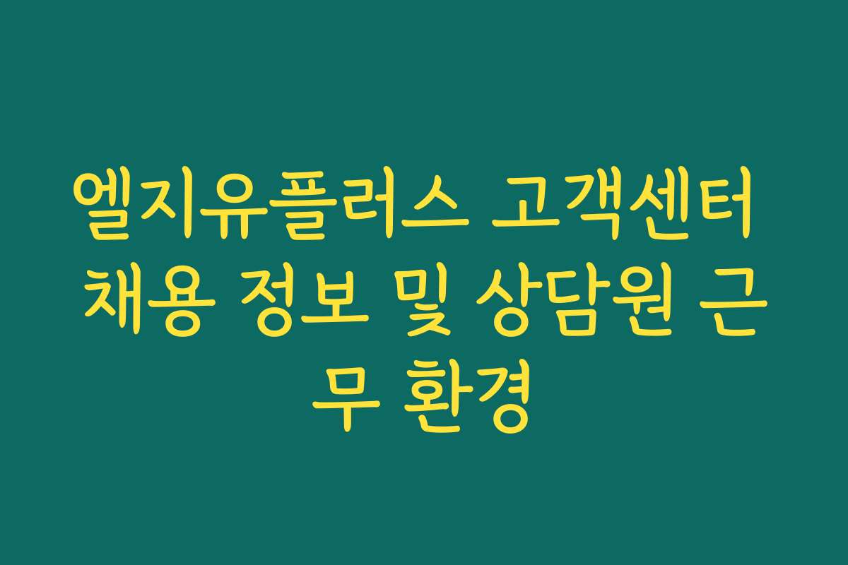 엘지유플러스 고객센터 채용 정보 및 상담원 근무 환경