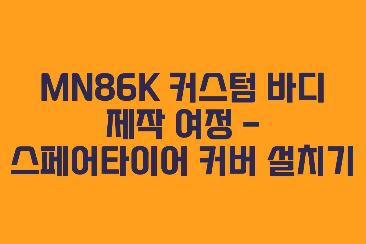 MN86K 커스텀 바디 제작 여정 – 스페어타이어 커버 설치기