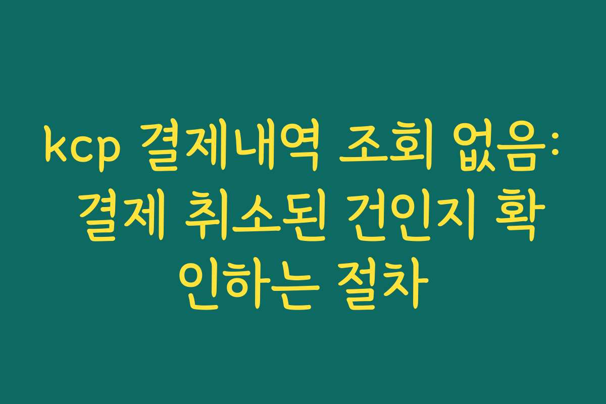 kcp 결제내역 조회 없음: 결제 취소된 건인지 확인하는 절차