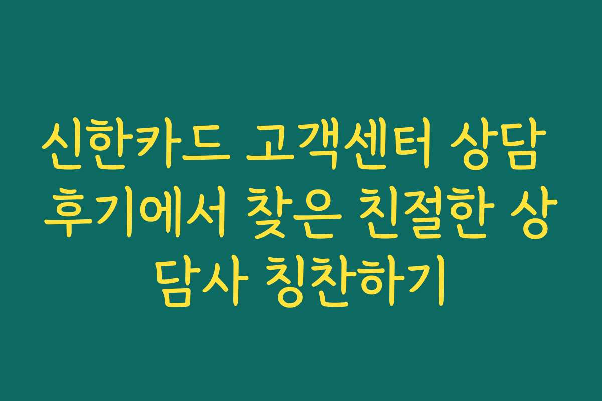 신한카드 고객센터 상담 후기에서 찾은 친절한 상담사 칭찬하기