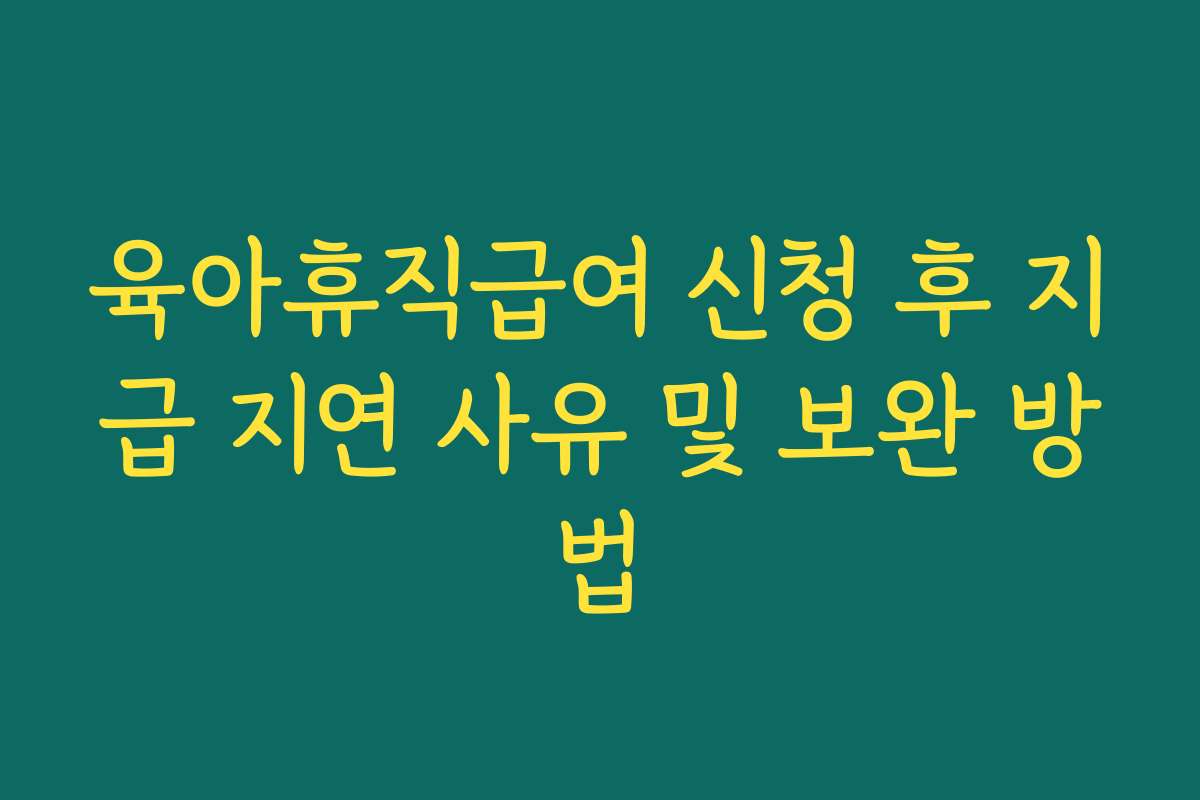 육아휴직급여 신청 후 지급 지연 사유 및 보완 방법