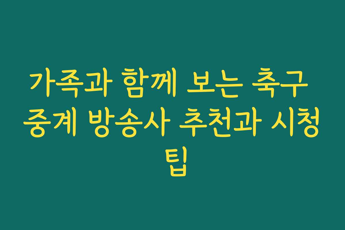 가족과 함께 보는 축구 중계 방송사 추천과 시청 팁