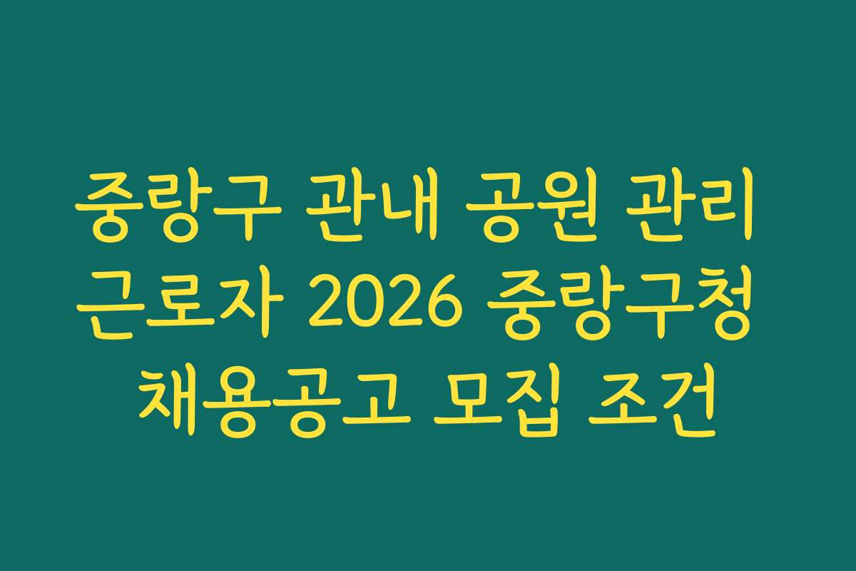 중랑구 관내 공원 관리 근로자 2026 중랑구청 채용공고 모집 조건