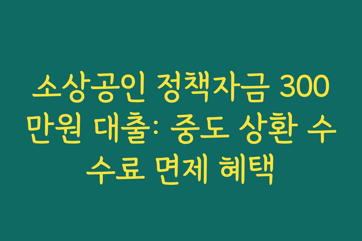 소상공인 정책자금 300만원 대출: 중도 상환 수수료 면제 혜택