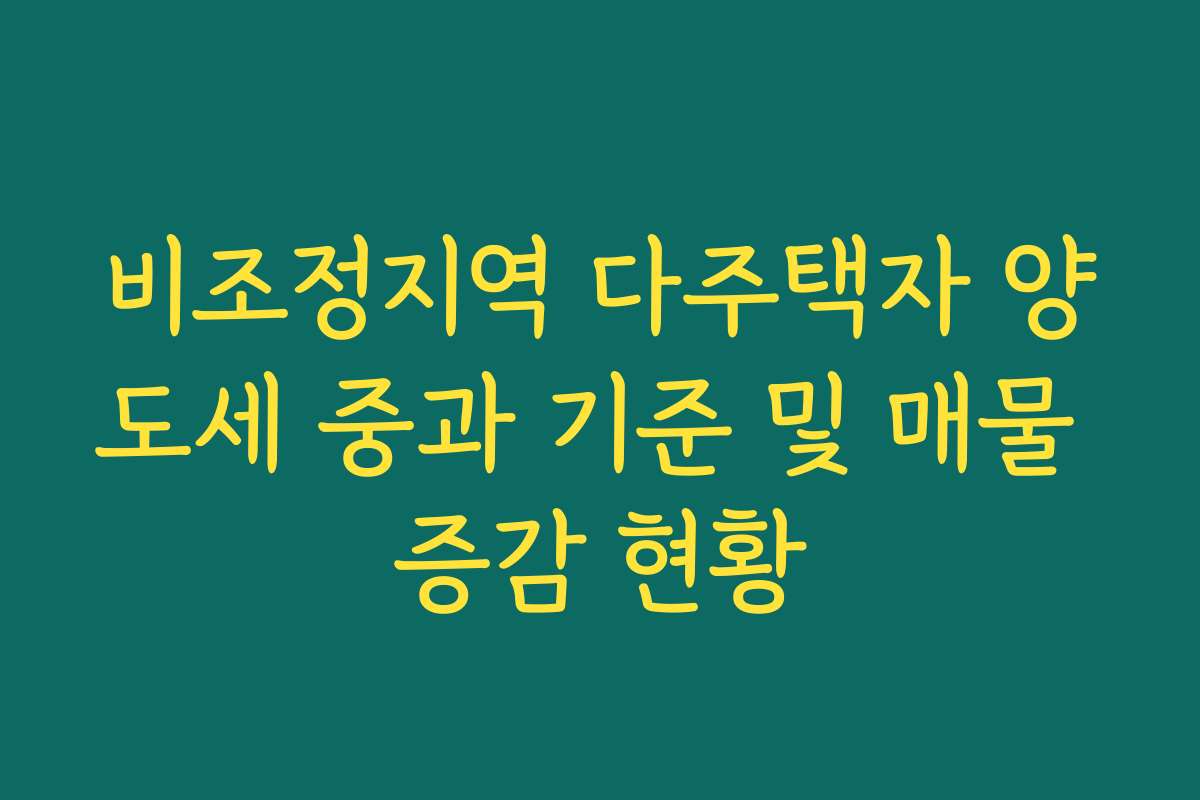 비조정지역 다주택자 양도세 중과 기준 및 매물 증감 현황