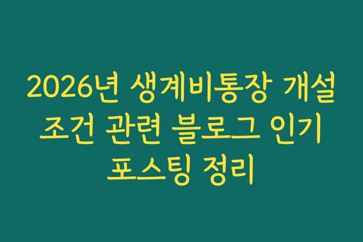 2026년 생계비통장 개설 조건 관련 블로그 인기 포스팅 정리