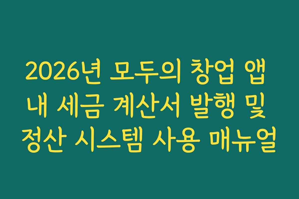 2026년 모두의 창업 앱 내 세금 계산서 발행 및 정산 시스템 사용 매뉴얼