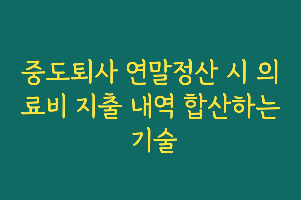 중도퇴사 연말정산 시 의료비 지출 내역 합산하는 기술