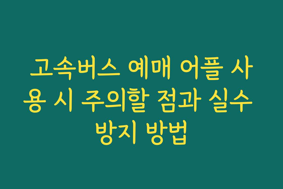 고속버스 예매 어플 사용 시 주의할 점과 실수 방지 방법