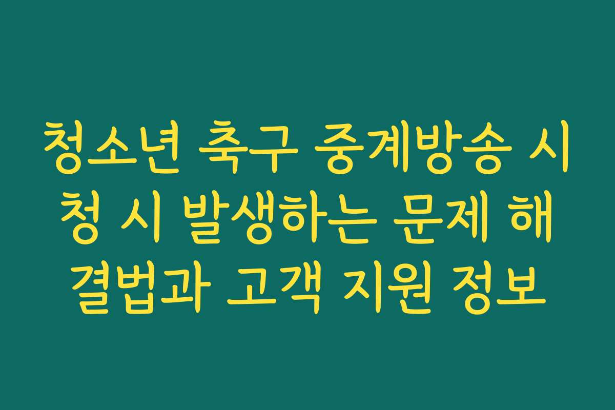 청소년 축구 중계방송 시청 시 발생하는 문제 해결법과 고객 지원 정보