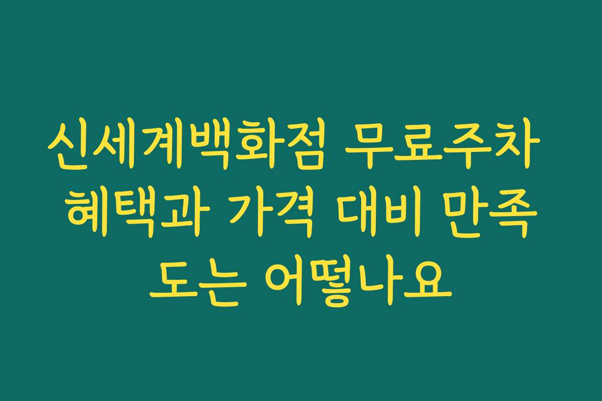 신세계백화점 무료주차 혜택과 가격 대비 만족도는 어떻나요