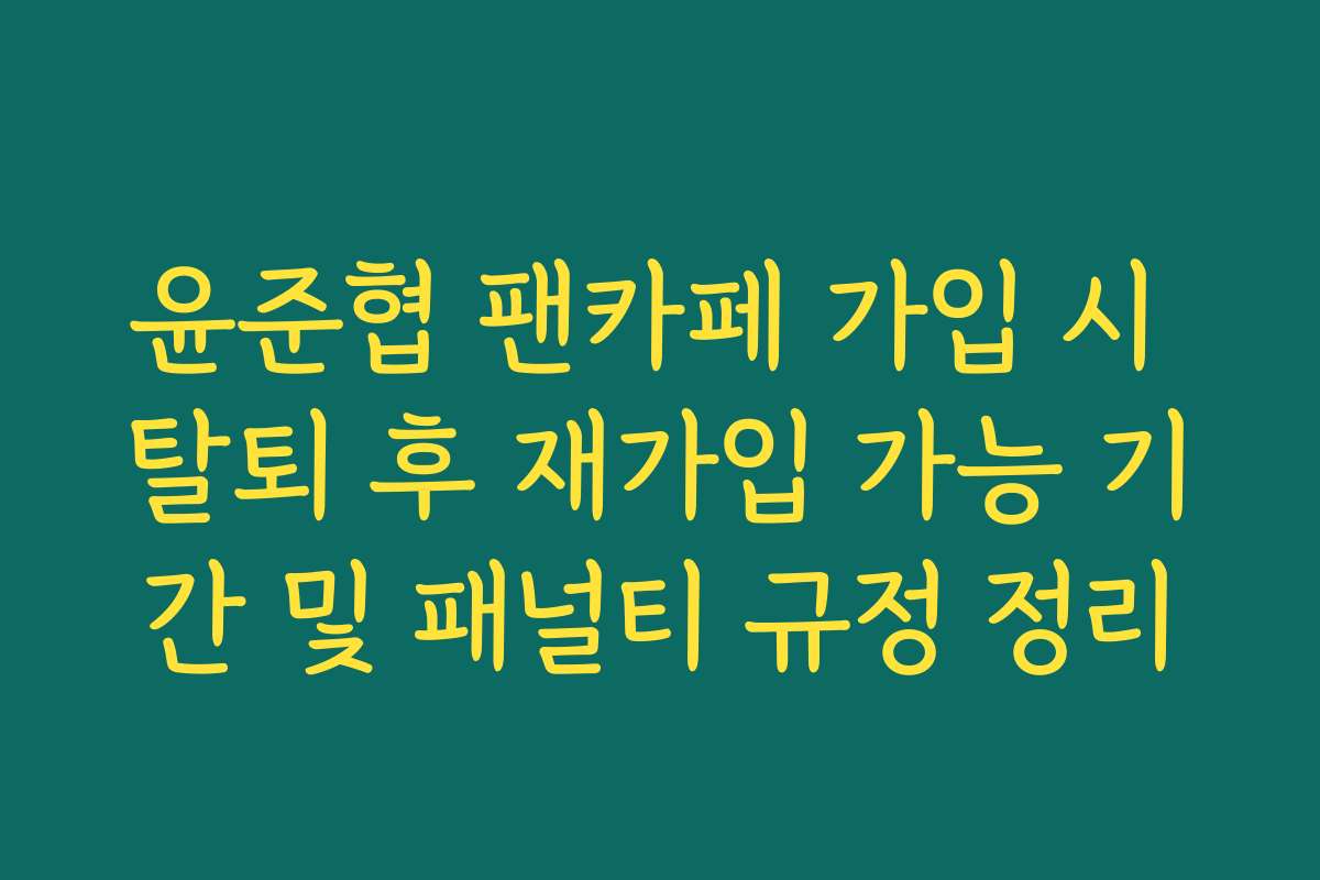 윤준협 팬카페 가입 시 탈퇴 후 재가입 가능 기간 및 패널티 규정 정리