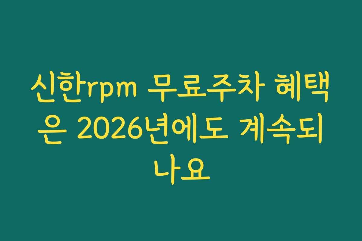 신한rpm 무료주차 혜택은 2026년에도 계속되나요