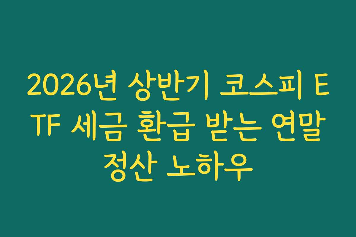 2026년 상반기 코스피 ETF 세금 환급 받는 연말정산 노하우