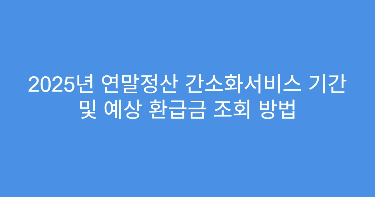 2025년 연말정산 간소화서비스 기간 및 예상 환급금 조회 방법