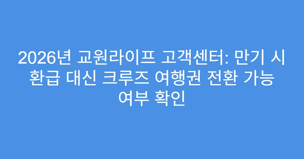 2026년 교원라이프 고객센터: 만기 시 환급 대신 크루즈 여행권 전환 가능 여부 확인