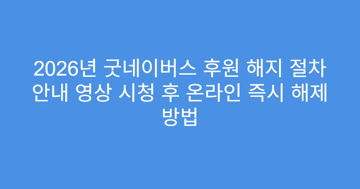 2026년 굿네이버스 후원 해지 절차 안내 영상 시청 후 온라인 즉시 해제 방법