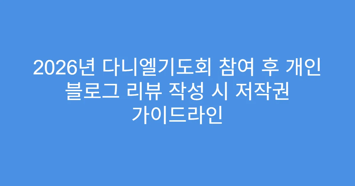 2026년 다니엘기도회 참여 후 개인 블로그 리뷰 작성 시 저작권 가이드라인