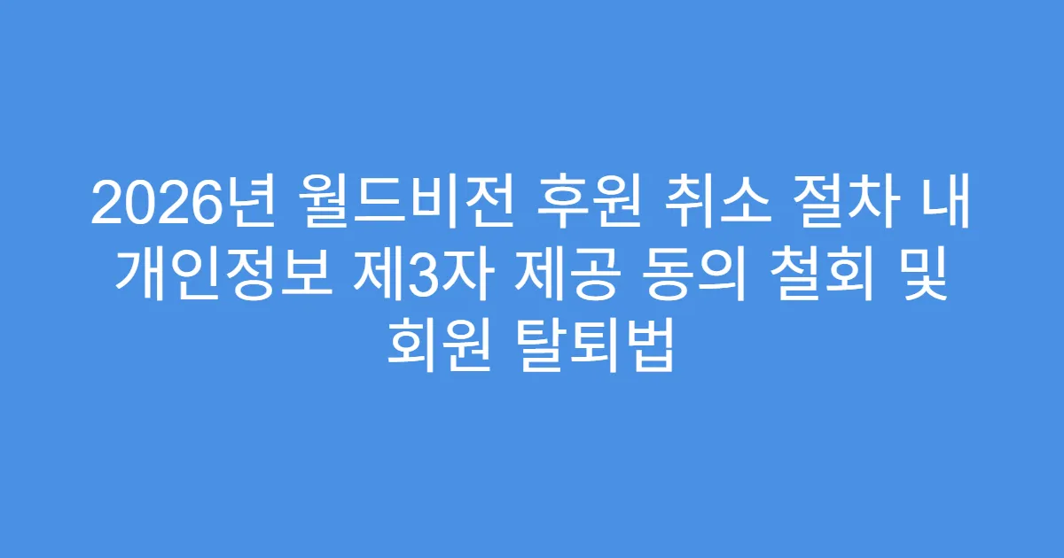 2026년 월드비전 후원 취소 절차 내 개인정보 제3자 제공 동의 철회 및 회원 탈퇴법