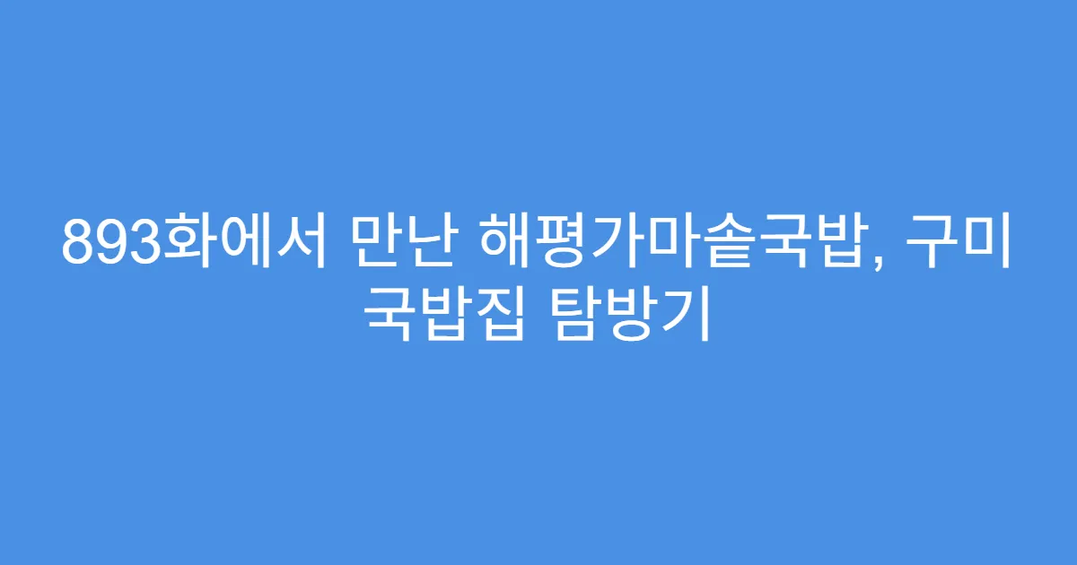 893화에서 만난 해평가마솥국밥, 구미 국밥집 탐방기