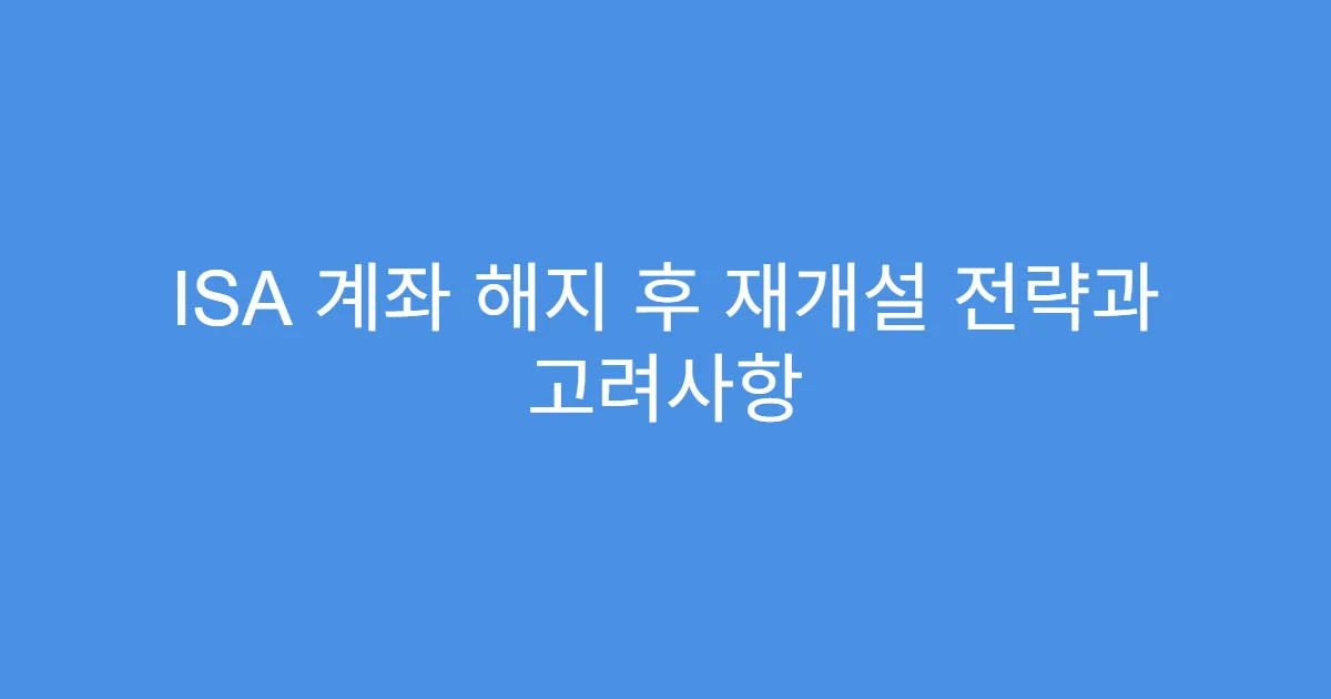 ISA 계좌 해지 후 재개설 전략과 고려사항