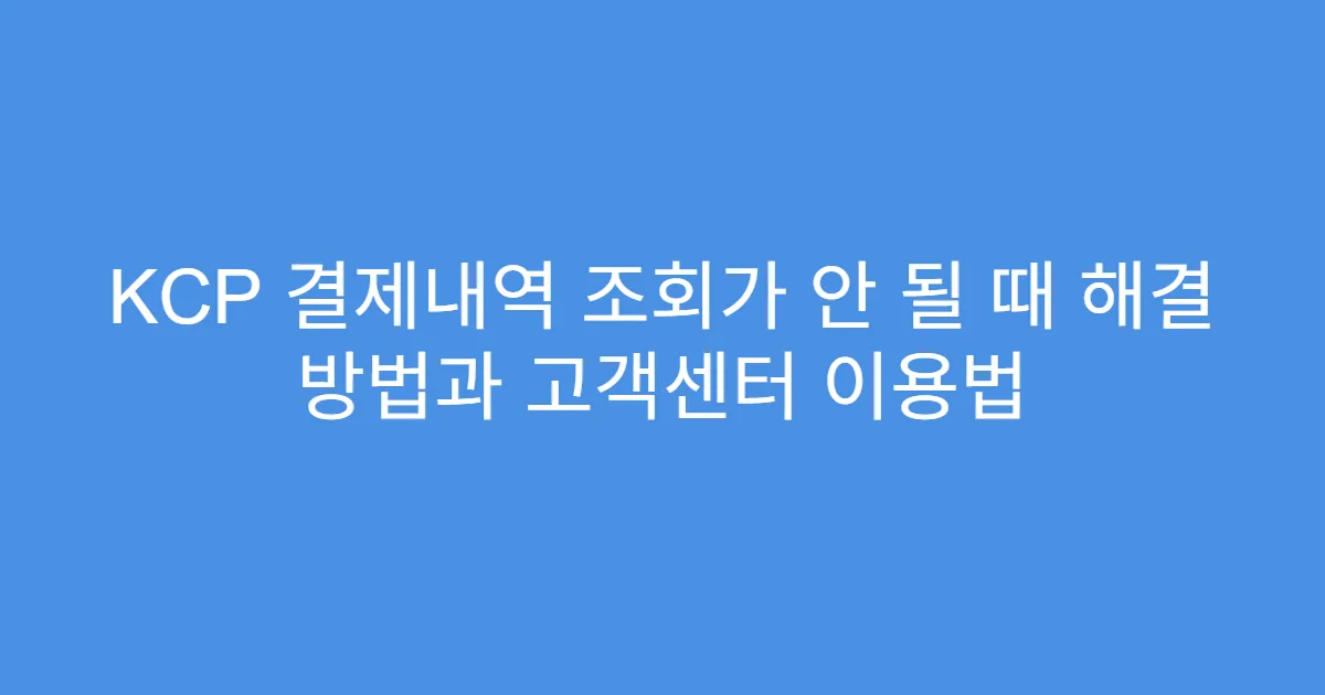 KCP 결제내역 조회가 안 될 때 해결 방법과 고객센터 이용법
